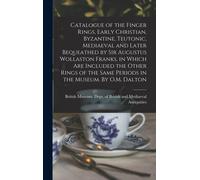 Catalogue Of The Finger Rings, Early Christian, Byzantine, Teutonic, Mediaeval And Later Bequeathed By Sir Augustus Wollaston Franks, In Which Are Inc