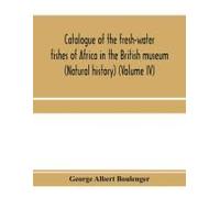 Catalogue Of The Fresh-Water Fishes Of Africa In The British Museum (Natural History) (Volume Iv)