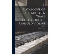 Catalogue Of The Kohler & Chase Collection Of Rare Old Violins