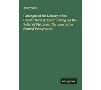 Catalogue of the Library of the German Society, Contributing For the Relief of Distressed Germans in the State of Pensylvania