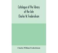 Catalogue Of The Library Of The Late Charles W. Frederickson. Sold By Order Of The Administrator; A Carefully Selected And Valuable Collection Of English Literature, Comprising A Large Number Of First