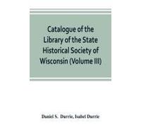 Catalogue Of The Library Of The State Historical Society Of Wisconsin (Volume Iii)