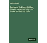 Catalogue of the Library of William Bleakley. Comprising a Selection of Fine Art and Illustrated Works