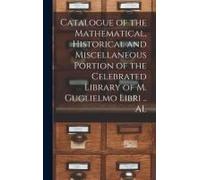 Catalogue Of The Mathematical, Historical And Miscellaneous Portion Of The Celebrated Library Of M. Guglielmo Libri .. Al