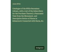 Catalogue of the M'Kie Burnsiana Library, with a List of the Subscribers for the Purchase Thereof; a Panoramic View from the Monument, and Descriptive ... in kilmarnock Connected with Burns, &c.