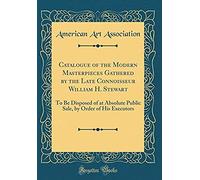 Catalogue Of The Modern Masterpieces Gathered By The Late Connoisseur William H. Stewart: To Be Disposed Of At Absolute Public Sale, By Order Of His E