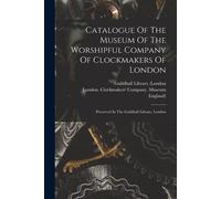 Catalogue Of The Museum Of The Worshipful Company Of Clockmakers Of London: Preserved In The Guildhall Library, London