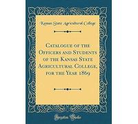 Catalogue Of The Officers And Students Of The Kansas State Agricultural College, For The Year 1869 (Classic Reprint)