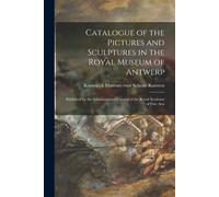 Catalogue Of The Pictures And Sculptures In The Royal Museum Of Antwerp: Published By The Administrative Council Of The Royal Academy Of Fine Arts