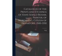 Catalogue Of The Prints And Etchings Of Hans Sebald Beham, Painter, Of Nuremberg, Citizen Of Frankfort, 1500-1550