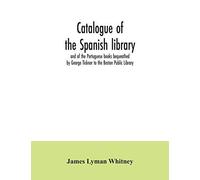 Catalogue Of The Spanish Library And Of The Portuguese Books Bequeathed By George Ticknor To The Boston Public Library. Together With The Collection Of The Spanish And Portuguese Literature In The Gen
