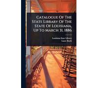 Catalogue Of The State Library Of The State Of Louisiana, Up To March 31, 1886