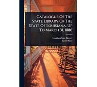 Catalogue Of The State Library Of The State Of Louisiana, Up To March 31, 1886