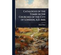 Catalogue of the Tombs in the Churches of the City of London, A.D. 1666
