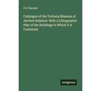 Catalogue of the Torlonia Museum of Ancient Sulpture: With a Lithographic Plan of the Buildings in Which It is Contained