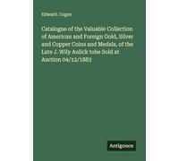 Catalogue of the Valuable Collection of American and Foreign Gold, Silver and Copper Coins and Medals, of the Late J. Wily Aulick tobe Sold at Auction 04/12/1883