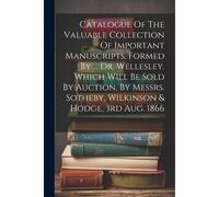 Catalogue Of The Valuable Collection Of Important Manuscripts, Formed By ... Dr. Wellesley. Which Will Be Sold By Auction, By Messrs. Sotheby, Wilkins