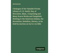 Catalogue of the Valuable Private Library of J.G. Smith, Esq. of Worcester, Mass., Comprising and Many Scarce Works and Pamphlets Relating to the ... to be Sold by Auction on 02/14-15/1883