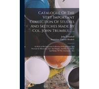 Catalogue Of The Very Important Collection Of Studies And Sketches Made By Col. John Trumbull ...: As Well As His Important Collection Of Engravings A