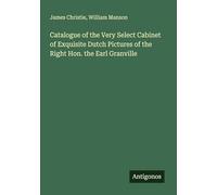 Catalogue of the Very Select Cabinet of Exquisite Dutch Pictures of the Right Hon. the Earl Granville