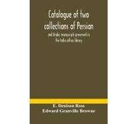 Catalogue Of Two Collections Of Persian And Arabic Manuscripts Preserved In The India Office Library