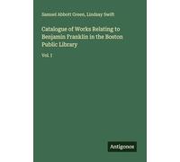 Catalogue of Works Relating to Benjamin Franklin in the Boston Public Library: Vol. I