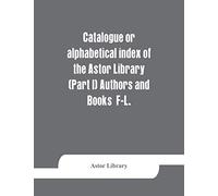 Catalogue Or Alphabetical Index Of The Astor Library (Part I) Authors And Books F-L.