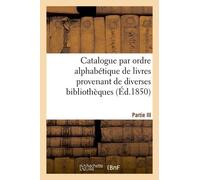 Catalogue Par Ordre Alphabétique De Livres Provenant De Diverses Bibliothèques - Partie Iii