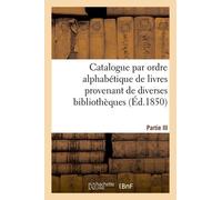 Catalogue Par Ordre Alphabétique De Livres Provenant De Diverses Bibliothèques - Partie Iii