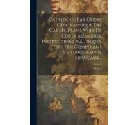 Catalogue Par Ordre Géographique Des Cartes, Plans, Vues De Côtes, Mémoires, Instructions Nautiques, Etc., Qui Composent L'hydrographie Française...