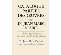 CATALOGUE PARTIEL DES ŒUVRES DU DR JEAN MARC DÉSIRÉ: Sélection et présentation de publications ministérielles et théologiques