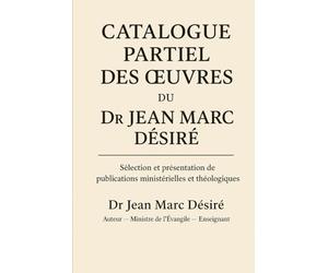 CATALOGUE PARTIEL DES ŒUVRES DU DR JEAN MARC DÉSIRÉ: Sélection et présentation de publications ministérielles et théologiques