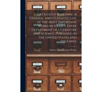 Catalogue Raisonné. A General And Classified List Of The Most Important Works In Nearly Every Department Of Literature And Science, Published In The U