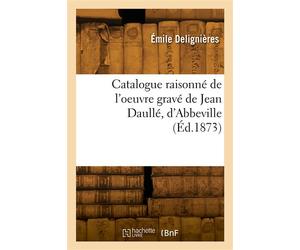Catalogue raisonné de l'oeuvre gravé de Jean Daullé, d'Abbeville Précédé d'une notice sur sa vie et ses ouvrages - Émile Delignières - Hachette Bnf - broché - Livre