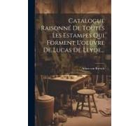 Catalogue Raisonné De Toutes Les Estampes Qui Forment L'oeuvre De Lucas De Leyde...