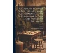 Catalogue Raisonné De Toutes Les Estampes Qui Forment L'oeuvre De Rembrandt Et Ceux De Ses Principaux Imitateurs; Volume 1