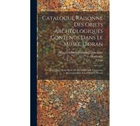 Catalogue Raisonné Des Objets Archéologiques Contenus Dans Le Musée D'oran: Avec Une Carte De La Partie De La Maurétanie Césarienne Correspondant À La