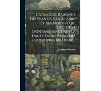 Catalogue Raisonné Des Plantes Vasculaires Et Des Mousses Qui Croissent Spontanément Dans La Haute-Saone Et Parties Limitrophes Du Doubs...