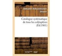 Catalogue systématique de tous les coléoptères Aleksandr Aleksandrovitch Strauch (Auteur)
