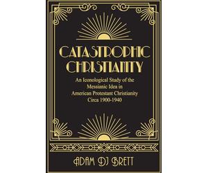 Catastrophic Christianity: An Iconological Study of the Messianic Idea in American Protestant Christianity Circa 1900-1940