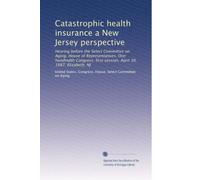 Catastrophic health insurance a New Jersey perspective: Hearing before the Select Committee on Aging, House of Representatives, One hundredth Congress, first session, April 10, 1987, Elizabeth, NJ