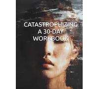 CATASTROPHIZING BOOK - A 30-DAY WORKBOOK TO BREAK FREE FROM WORST-CASE THINKING: STOP - LET GO OF ANXIETY - Cognitive behavioral therapy workbook. Eliminate overthinking and worry