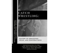 Catch Wrestling: Mastery Of Submissions, Holds, And Counterattacks: Investigating Its Origins, Key Strategies, And Practical Self-Defense Applications ... Martial Arts Tactics For Safety)