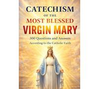 CATECHISM OF THE MOST BLESSED VIRGIN MARY: Everything About Our Lady 300 Questions and Answers According to the Catholic Faith