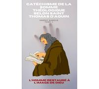 Catéchisme de la Somme Théologique: Tome 2 : L'homme restauré à l'image divine - Vertus, Liberté et Bonheur selon saint Thomas d'Aquin.