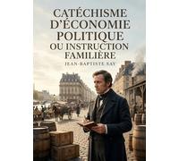 Catéchisme d'économie politique ou instruction familière: Une introduction claire aux principes de l'économie politique explorant la production, la distribution et la consommation des richesses.