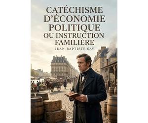 Catéchisme d'économie politique ou instruction familière: Une introduction claire aux principes de l'économie politique explorant la production, la distribution et la consommation des richesses.
