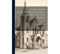 Catéchisme Dogmatique Et Moral, Ouvrage Utile Aux Peuples: Aux Enfans Et À Ceux Qui Sont Chargés De Les Instruire; Volume 1