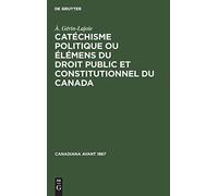 Catéchisme Politique Ou Élémens Du Droit Public Et Constitutionnel Du Canada