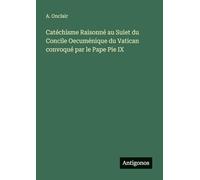 Catéchisme Raisonné au Suiet du Concile Oecuménique du Vatican convoqué par le Pape Pie IX